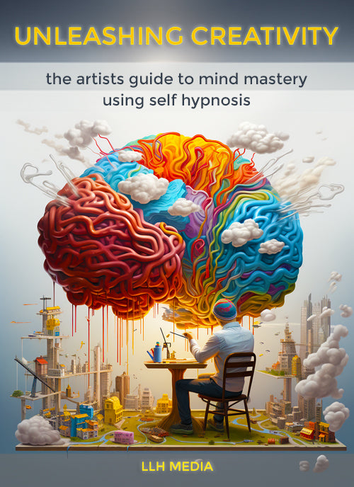 Unleashing Creativity; The Artist's Guide to Mind Mastery Using Self Hypnosis
